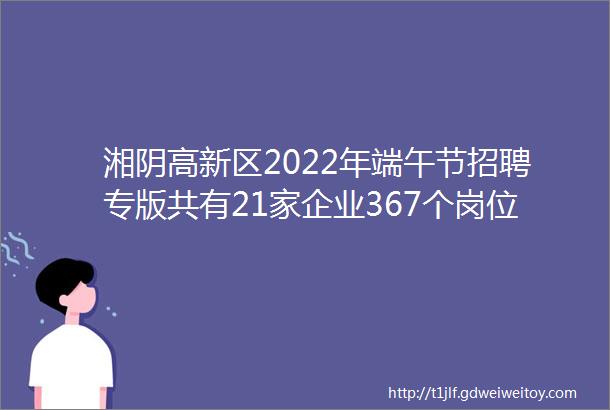 湘阴高新区2022年端午节招聘专版共有21家企业367个岗位
